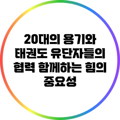 20대의 용기와 태권도 유단자들의 협력: 함께하는 힘의 중요성