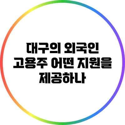 대구의 외국인 고용주: 어떤 지원을 제공하나?