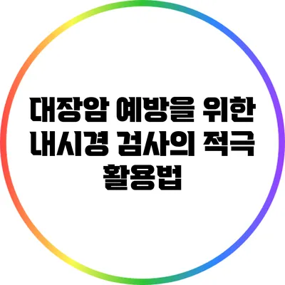 대장암 예방을 위한 내시경 검사의 적극 활용법