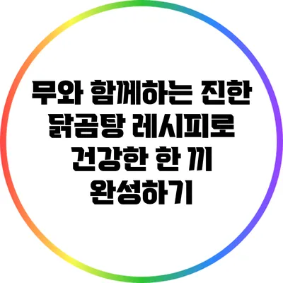 무와 함께하는 진한 닭곰탕 레시피로 건강한 한 끼 완성하기