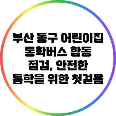 부산 동구 어린이집 통학버스 합동 점검, 안전한 통학을 위한 첫걸음