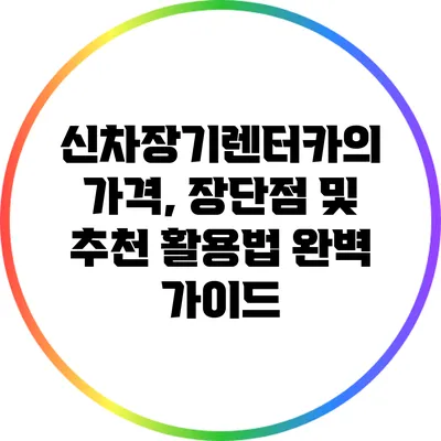신차장기렌터카의 가격, 장단점 및 추천 활용법 완벽 가이드