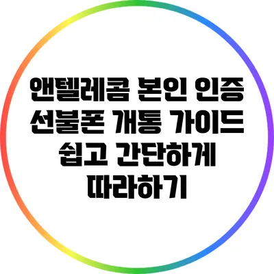 앤텔레콤 본인 인증 선불폰 개통 가이드: 쉽고 간단하게 따라하기