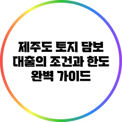 제주도 토지 담보 대출의 조건과 한도 완벽 가이드