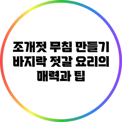 조개젓 무침 만들기: 바지락 젓갈 요리의 매력과 팁