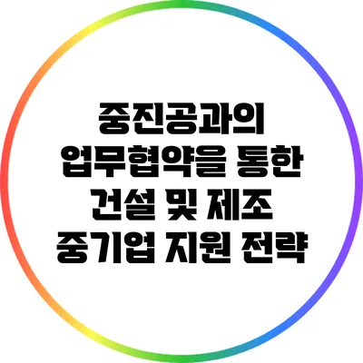 중진공과의 업무협약을 통한 건설 및 제조 중기업 지원 전략