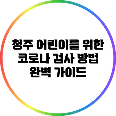 청주 어린이를 위한 코로나 검사 방법 완벽 가이드