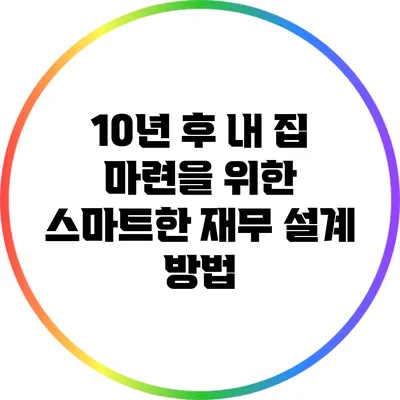 10년 후 내 집 마련을 위한 스마트한 재무 설계 방법