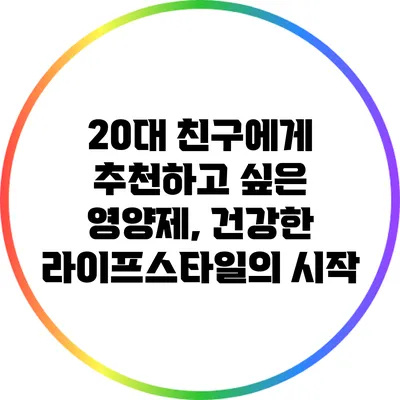 20대 친구에게 추천하고 싶은 영양제, 건강한 라이프스타일의 시작