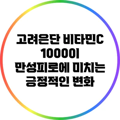 고려은단 비타민C 1000이 만성피로에 미치는 긍정적인 변화