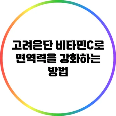 고려은단 비타민C로 면역력을 강화하는 방법
