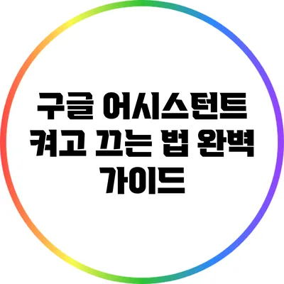 구글 어시스턴트 켜고 끄는 법: 완벽 가이드