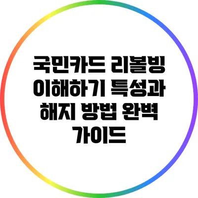 국민카드 리볼빙 이해하기: 특성과 해지 방법 완벽 가이드
