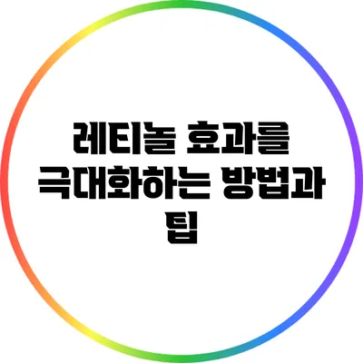 레티놀 효과를 극대화하는 방법과 팁