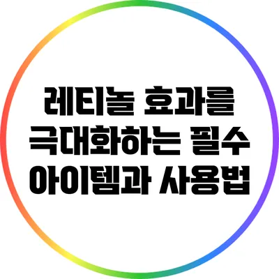 레티놀 효과를 극대화하는 필수 아이템과 사용법
