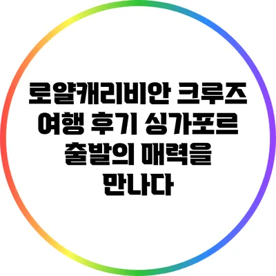 로얄캐리비안 크루즈 여행 후기: 싱가포르 출발의 매력을 만나다
