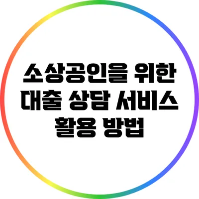 소상공인을 위한 대출 상담 서비스 활용 방법