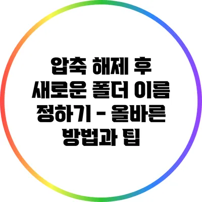 압축 해제 후 새로운 폴더 이름 정하기 - 올바른 방법과 팁