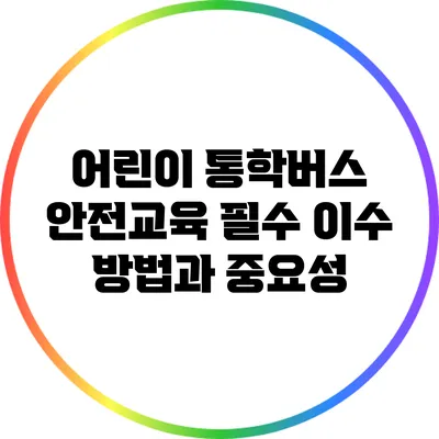 어린이 통학버스 안전교육 필수 이수 방법과 중요성