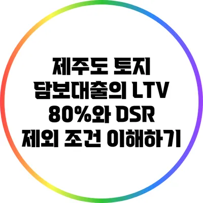 제주도 토지 담보대출의 LTV 80%와 DSR 제외 조건 이해하기
