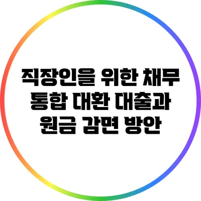 직장인을 위한 채무 통합 대환 대출과 원금 감면 방안