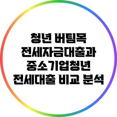 청년 버팀목 전세자금대출과 중소기업청년 전세대출 비교 분석