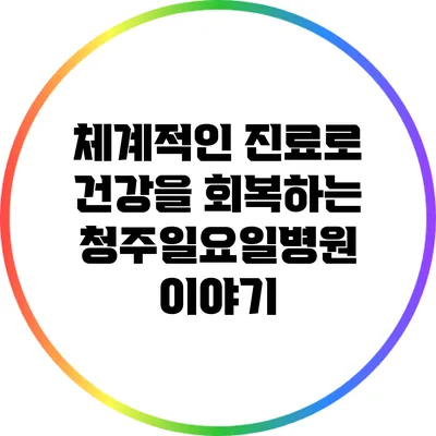 체계적인 진료로 건강을 회복하는 청주일요일병원 이야기