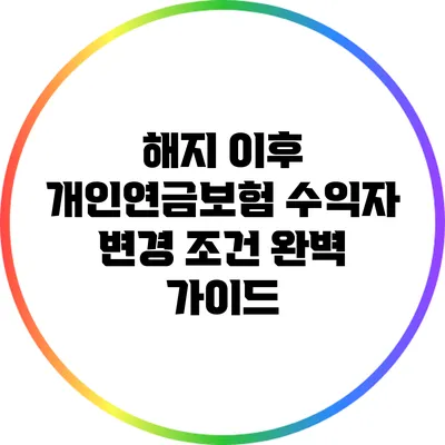 해지 이후 개인연금보험 수익자 변경 조건 완벽 가이드