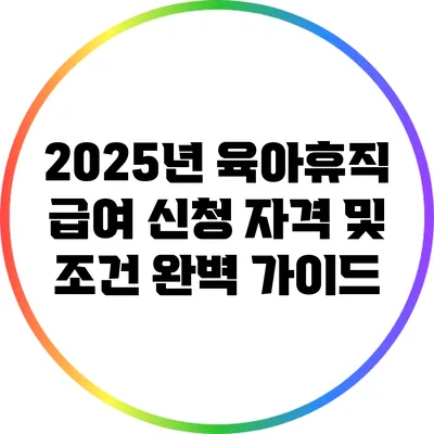2025년 육아휴직 급여 신청 자격 및 조건 완벽 가이드