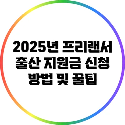 2025년 프리랜서 출산 지원금 신청 방법 및 꿀팁