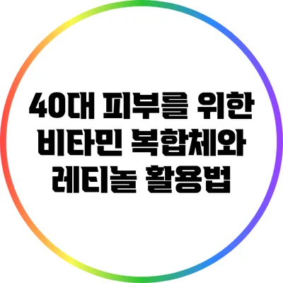 40대 피부를 위한 비타민 복합체와 레티놀 활용법