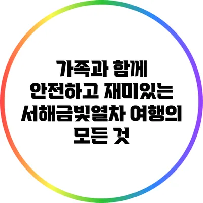 가족과 함께 안전하고 재미있는 서해금빛열차 여행의 모든 것