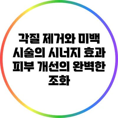 각질 제거와 미백 시술의 시너지 효과: 피부 개선의 완벽한 조화