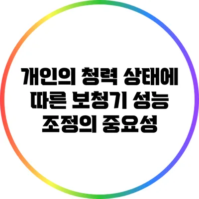 개인의 청력 상태에 따른 보청기 성능 조정의 중요성