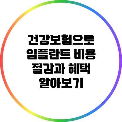 건강보험으로 임플란트 비용 절감과 혜택 알아보기