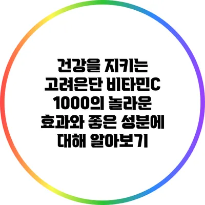 건강을 지키는 고려은단 비타민C 1000의 놀라운 효과와 좋은 성분에 대해 알아보기