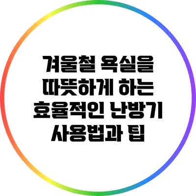 겨울철 욕실을 따뜻하게 하는 효율적인 난방기 사용법과 팁