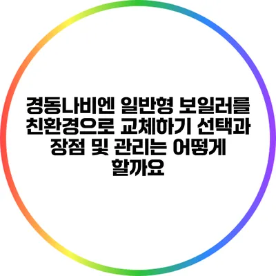 경동나비엔 일반형 보일러를 친환경으로 교체하기: 선택과 장점 및 관리는 어떻게 할까요?