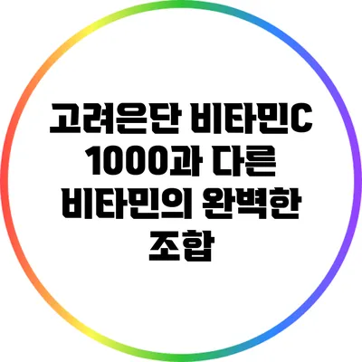 고려은단 비타민C 1000과 다른 비타민의 완벽한 조합