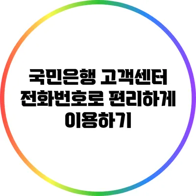 국민은행 고객센터 전화번호로 편리하게 이용하기