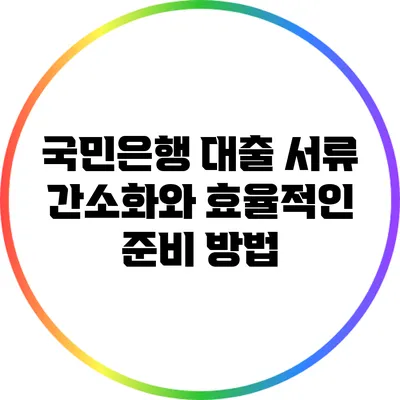 국민은행 대출 서류 간소화와 효율적인 준비 방법