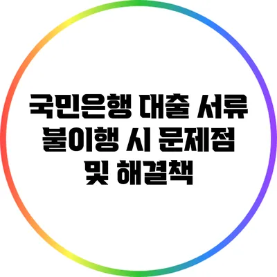 국민은행 대출 서류 불이행 시 문제점 및 해결책