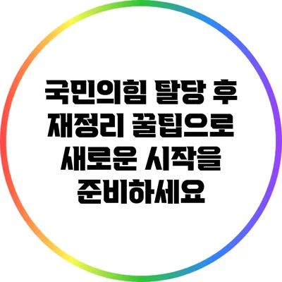 국민의힘 탈당 후 재정리 꿀팁으로 새로운 시작을 준비하세요