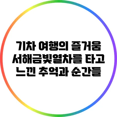 기차 여행의 즐거움: 서해금빛열차를 타고 느낀 추억과 순간들