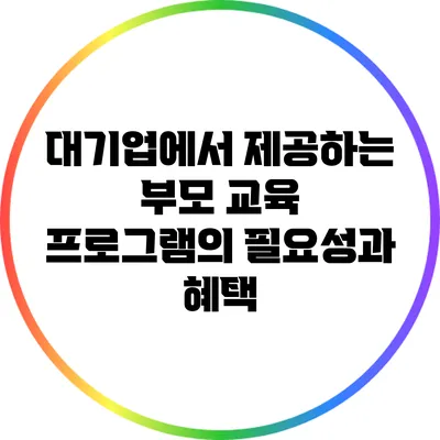 대기업에서 제공하는 부모 교육 프로그램의 필요성과 혜택