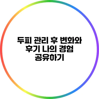 두피 관리 후 변화와 후기: 나의 경험 공유하기