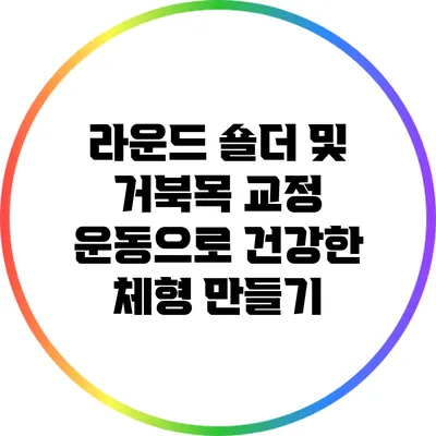라운드 숄더 및 거북목 교정 운동으로 건강한 체형 만들기