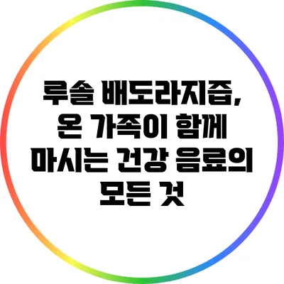 루솔 배도라지즙, 온 가족이 함께 마시는 건강 음료의 모든 것