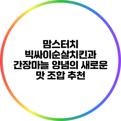 맘스터치 빅싸이순살치킨과 간장마늘 양념의 새로운 맛 조합 추천