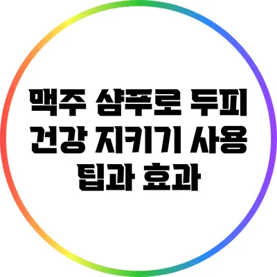 맥주 샴푸로 두피 건강 지키기: 사용 팁과 효과
